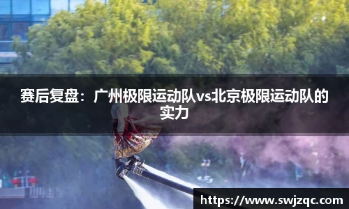 赛后复盘：广州极限运动队vs北京极限运动队的实力