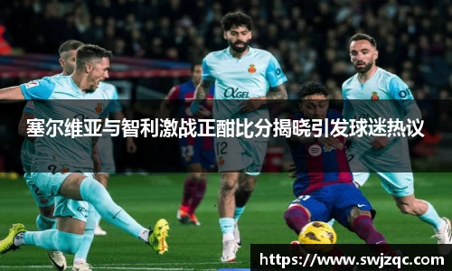 塞尔维亚与智利激战正酣比分揭晓引发球迷热议