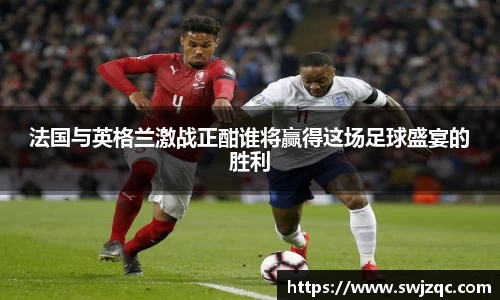 法国与英格兰激战正酣谁将赢得这场足球盛宴的胜利