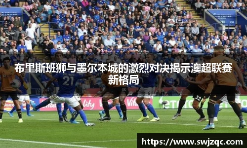 布里斯班狮与墨尔本城的激烈对决揭示澳超联赛新格局