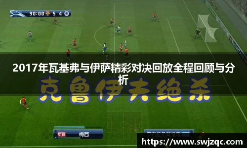 2017年瓦基弗与伊萨精彩对决回放全程回顾与分析