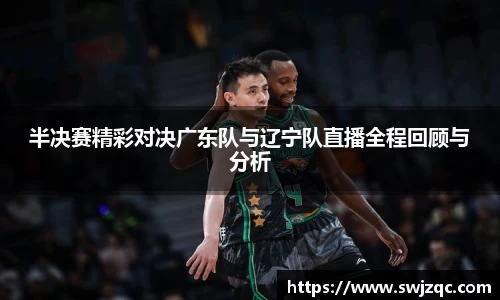 半决赛精彩对决广东队与辽宁队直播全程回顾与分析